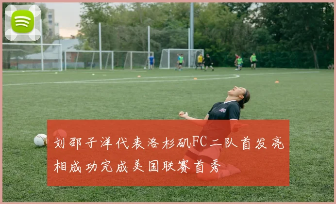 刘邵子洋代表洛杉矶FC二队首发亮相成功完成美国联赛首秀