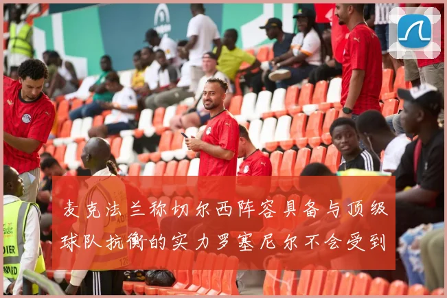 麦克法兰称切尔西阵容具备与顶级球队抗衡的实力罗塞尼尔不会受到压力影响