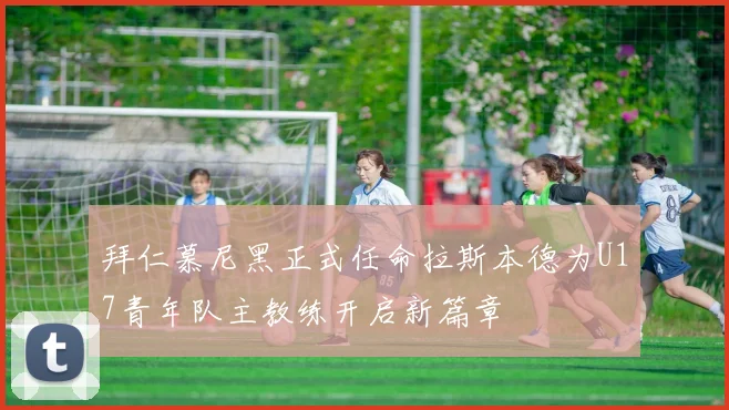 拜仁慕尼黑正式任命拉斯本德为U17青年队主教练开启新篇章