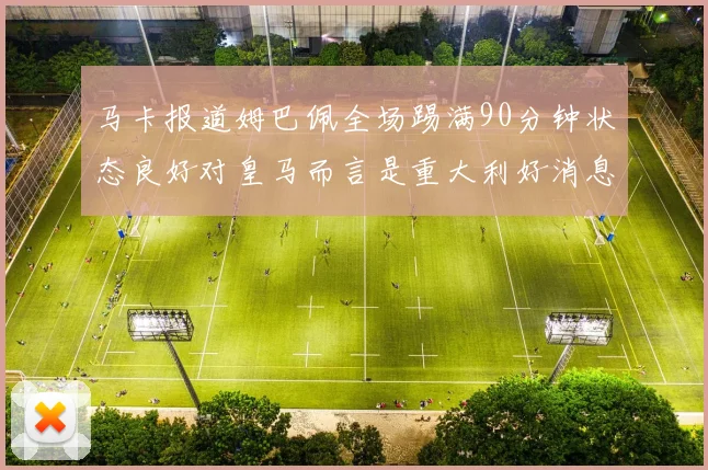 马卡报道姆巴佩全场踢满90分钟状态良好对皇马而言是重大利好消息