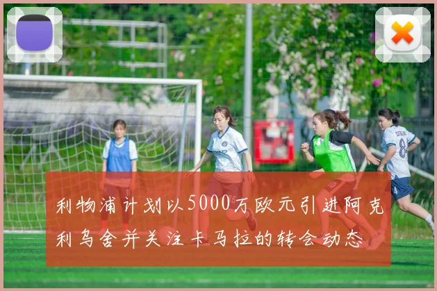 利物浦计划以5000万欧元引进阿克利乌舍并关注卡马拉的转会动态