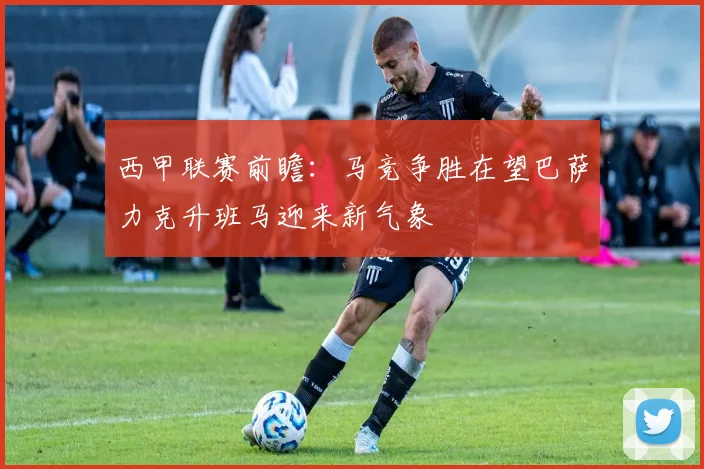 西甲联赛前瞻：马竞争胜在望巴萨力克升班马迎来新气象