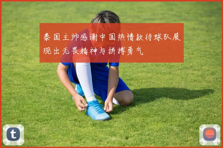 泰国主帅感谢中国热情款待球队展现出无畏精神与拼搏勇气