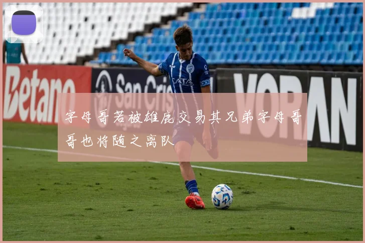 字母哥若被雄鹿交易其兄弟字母哥哥也将随之离队