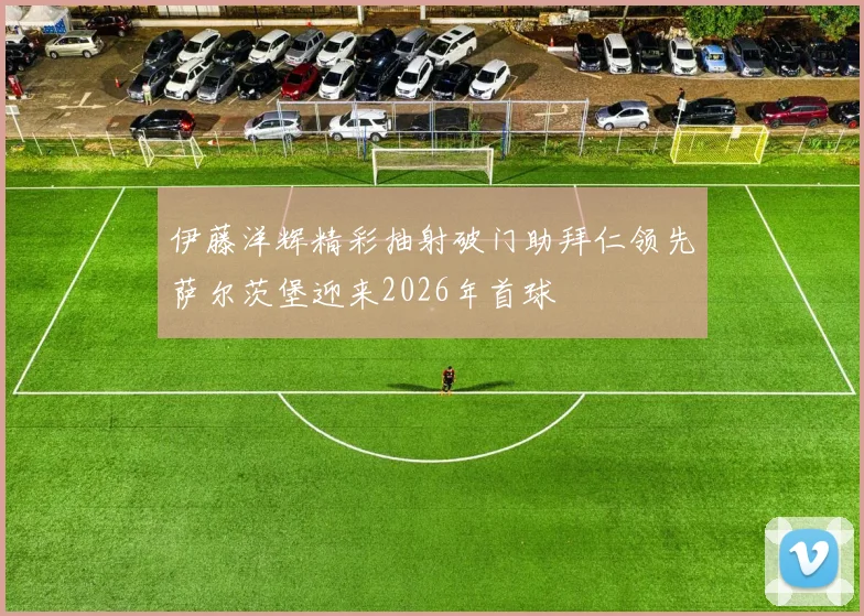 伊藤洋辉精彩抽射破门助拜仁领先萨尔茨堡迎来2026年首球