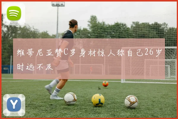 维蒂尼亚赞C罗身材惊人称自己26岁时远不及