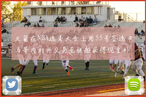 火箭在NBA选秀大会上用55号签选中马蒂内利并交易至快船获得现金补偿