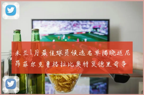 米兰1月最佳球员候选名单揭晓迈尼昂菲尔克鲁格拉比奥特莫德里奇争夺荣誉