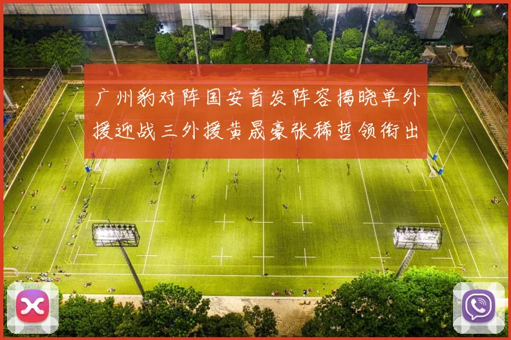 广州豹对阵国安首发阵容揭晓单外援迎战三外援黄晟豪张稀哲领衔出战
