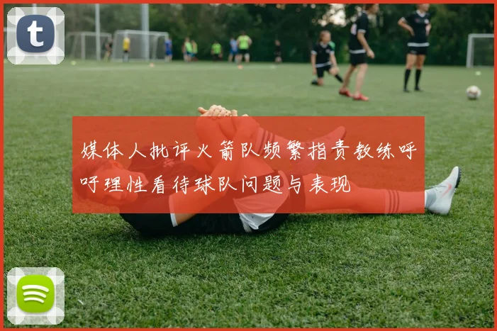 媒体人批评火箭队频繁指责教练呼吁理性看待球队问题与表现