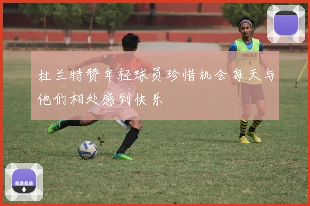 杜兰特赞年轻球员珍惜机会每天与他们相处感到快乐
