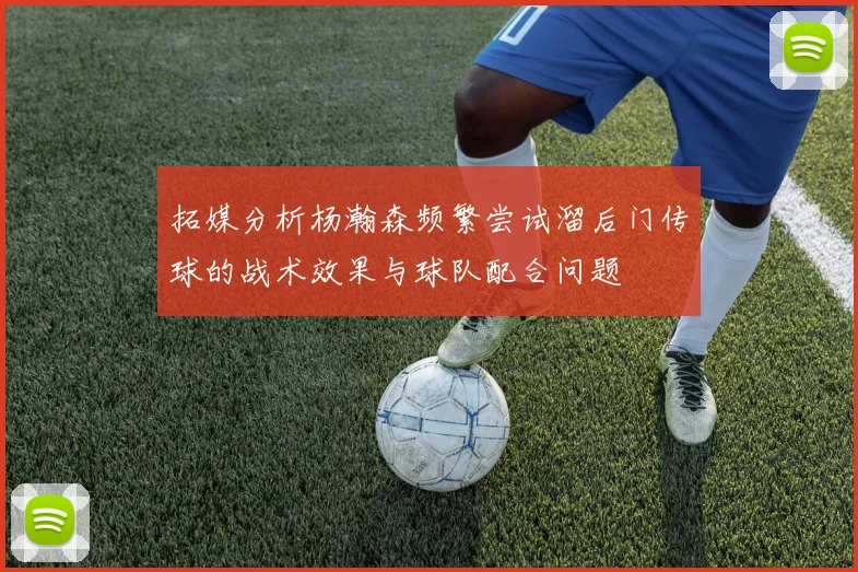 拓媒分析杨瀚森频繁尝试溜后门传球的战术效果与球队配合问题